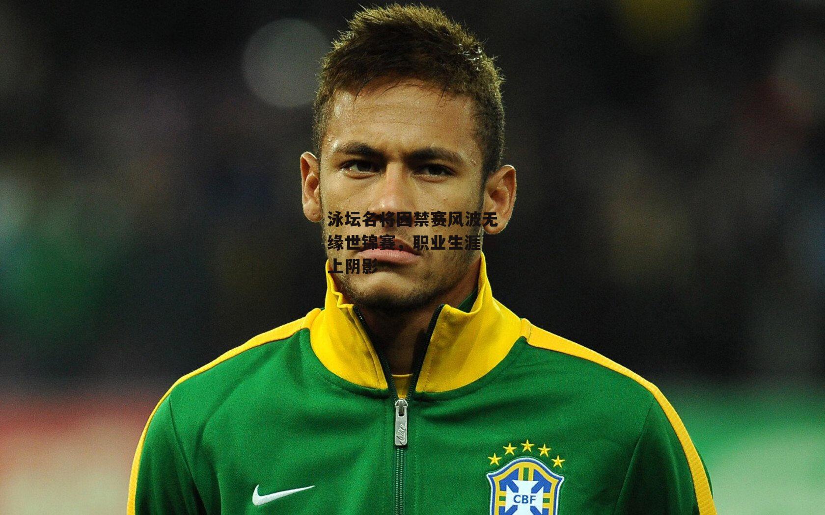 泳坛名将因禁赛风波无缘世锦赛，职业生涯蒙上阴影