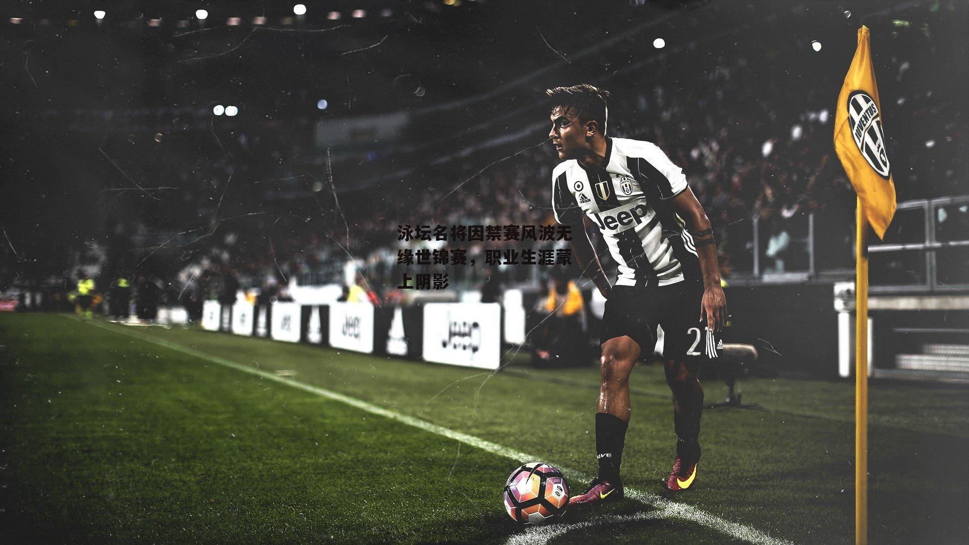 泳坛名将因禁赛风波无缘世锦赛，职业生涯蒙上阴影