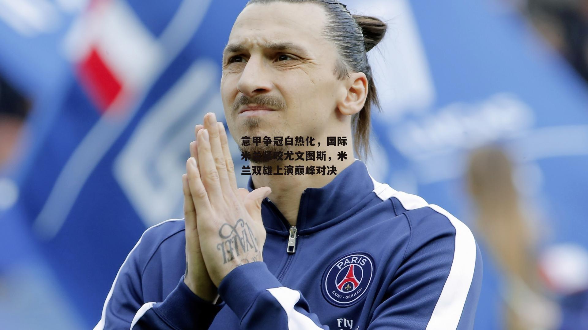 意甲争冠白热化，国际米兰紧咬尤文图斯，米兰双雄上演巅峰对决