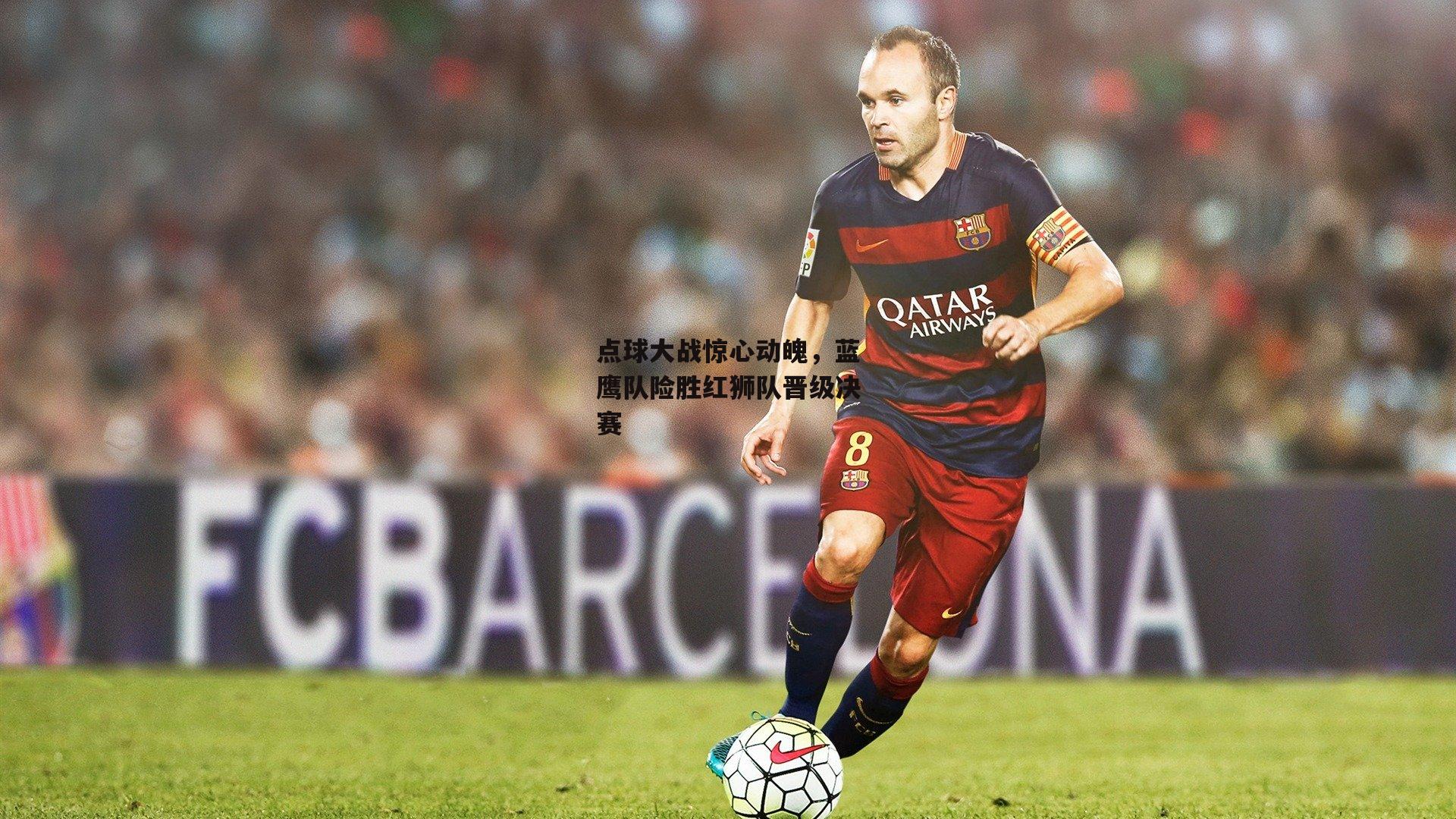 点球大战惊心动魄，蓝鹰队险胜红狮队晋级决赛