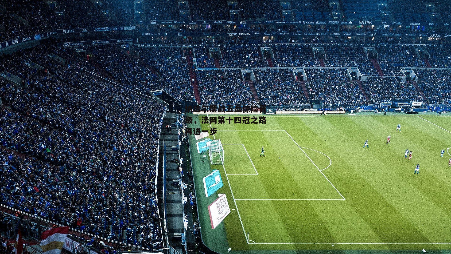 纳达尔鏖战五盘惊险晋级，法网第十四冠之路再进一步