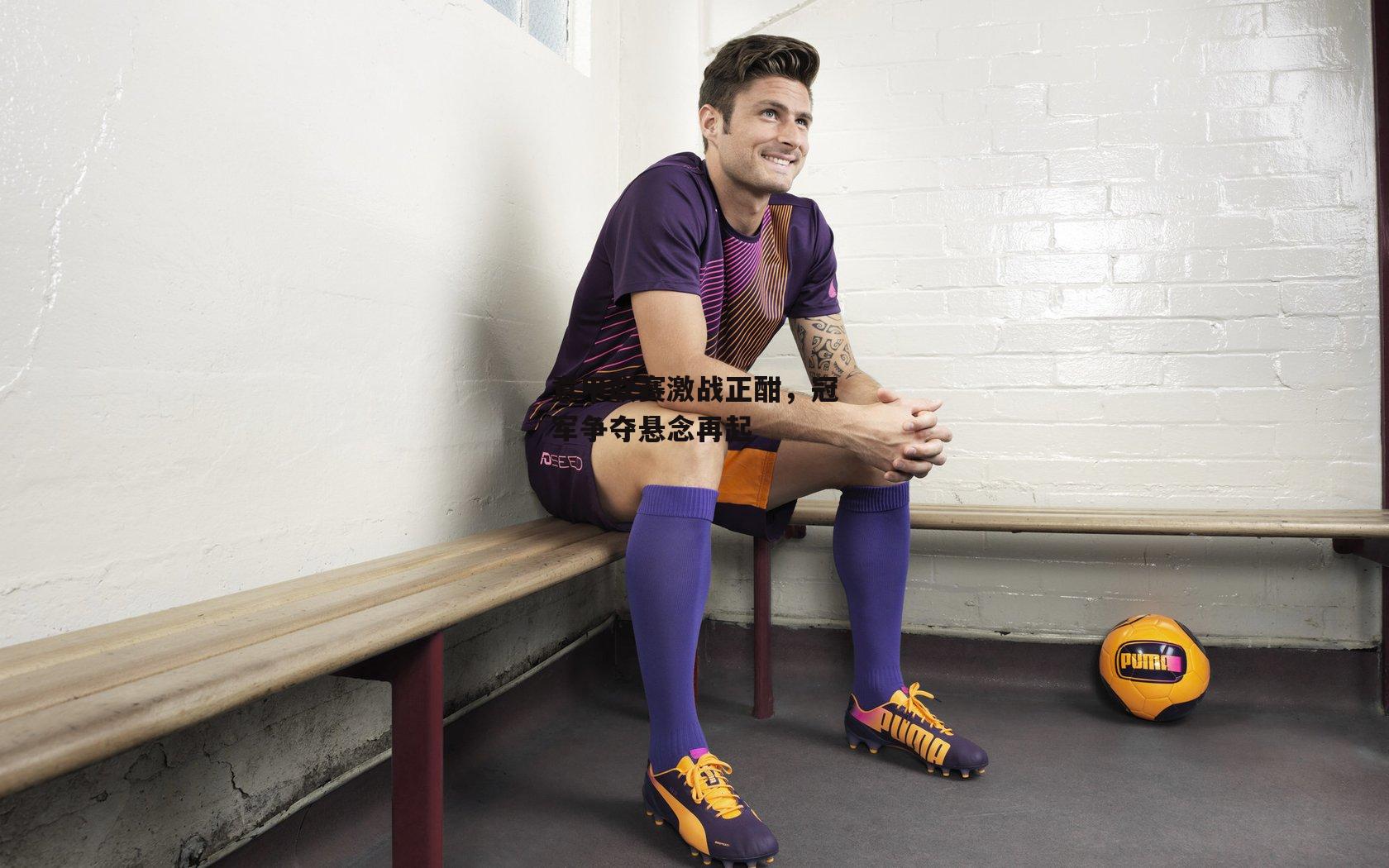 意甲联赛激战正酣，冠军争夺悬念再起