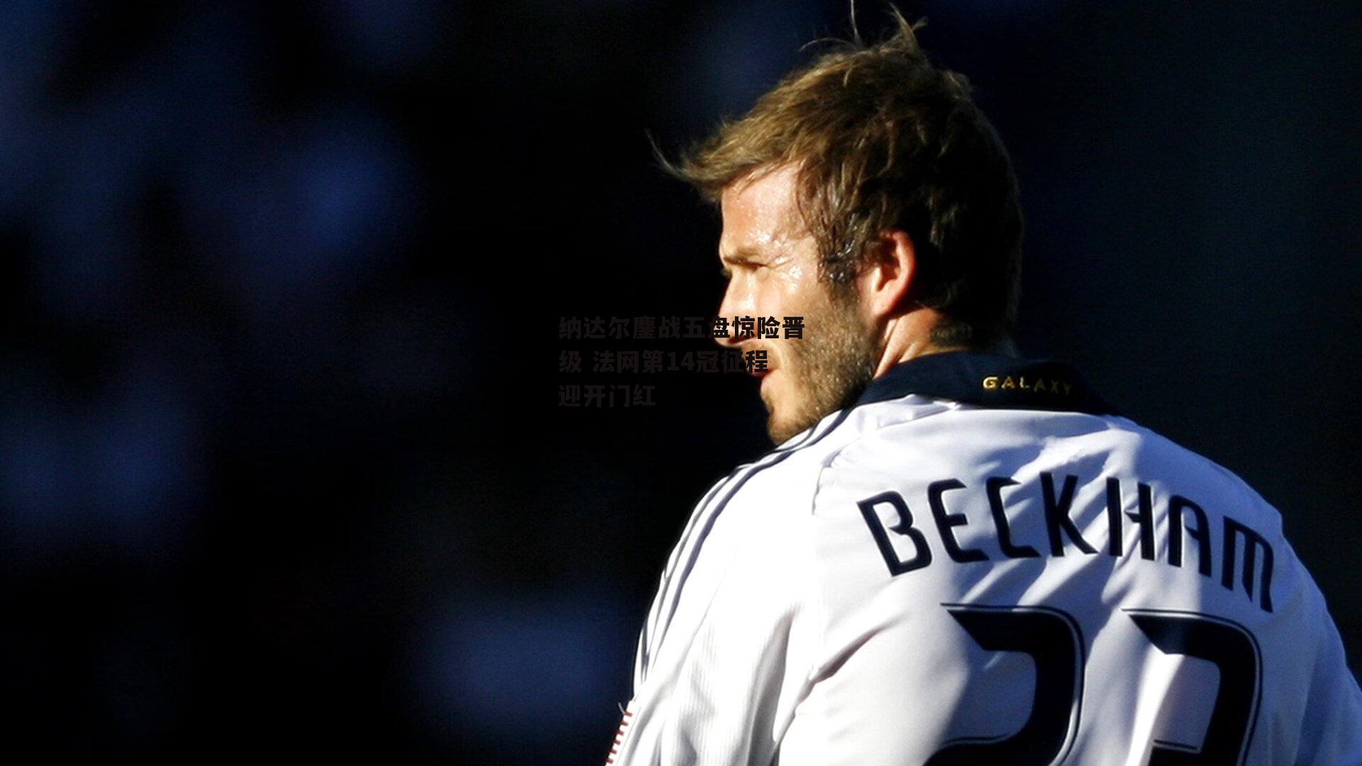 纳达尔鏖战五盘惊险晋级 法网第14冠征程迎开门红