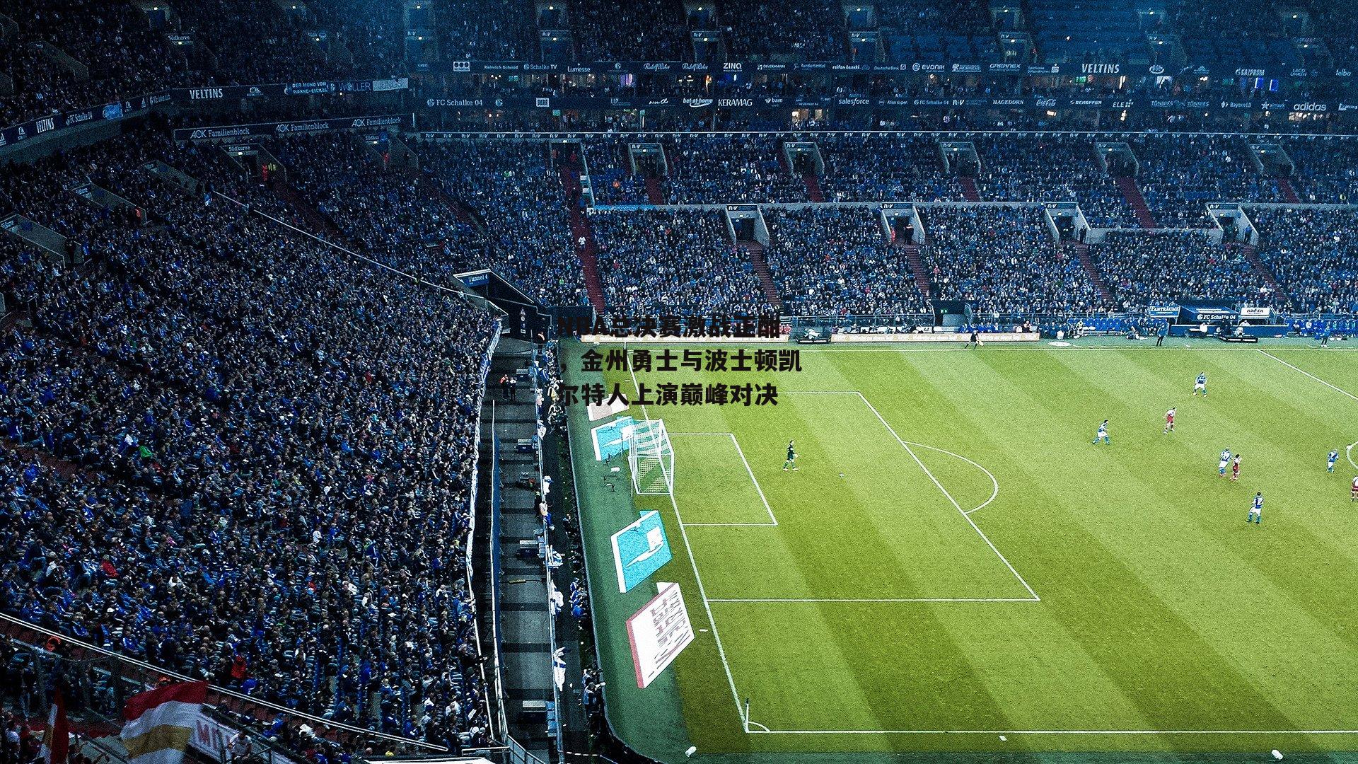 NBA总决赛激战正酣，金州勇士与波士顿凯尔特人上演巅峰对决